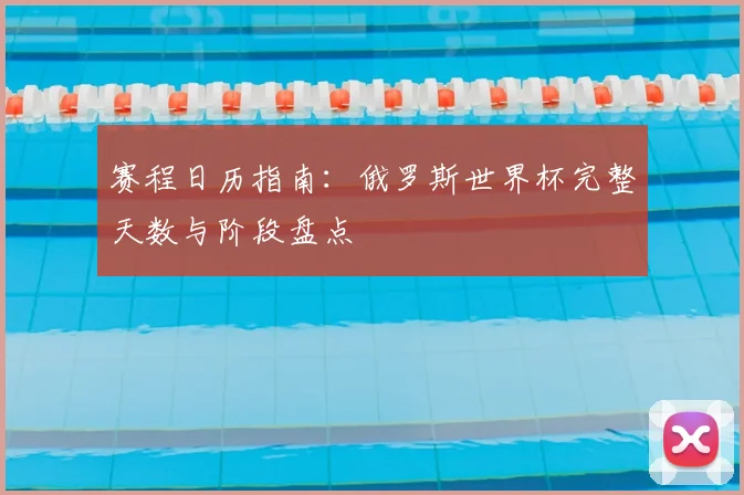 赛程日历指南：俄罗斯世界杯完整天数与阶段盘点