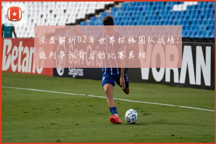 深度解析02年世界杯韩国队战绩：裁判争议背后的比赛真相