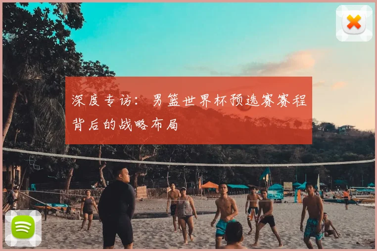 深度专访：男篮世界杯预选赛赛程背后的战略布局