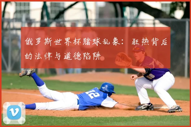俄罗斯世界杯赌球乱象:狂热背后的法律与道德陷阱