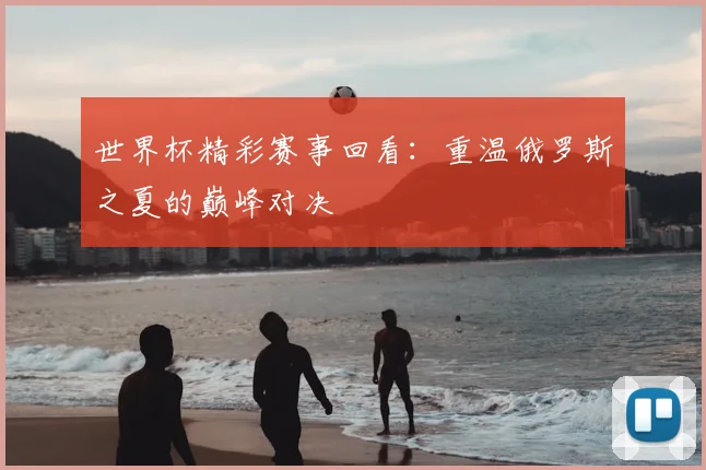 世界杯精彩赛事回看:重温俄罗斯之夏的巅峰对决
