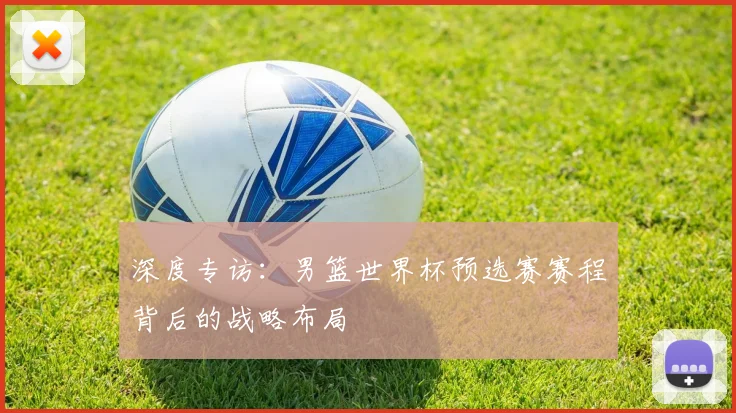 深度专访：男篮世界杯预选赛赛程背后的战略布局