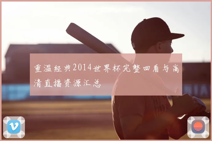 重温经典2014世界杯完整回看与高清直播资源汇总