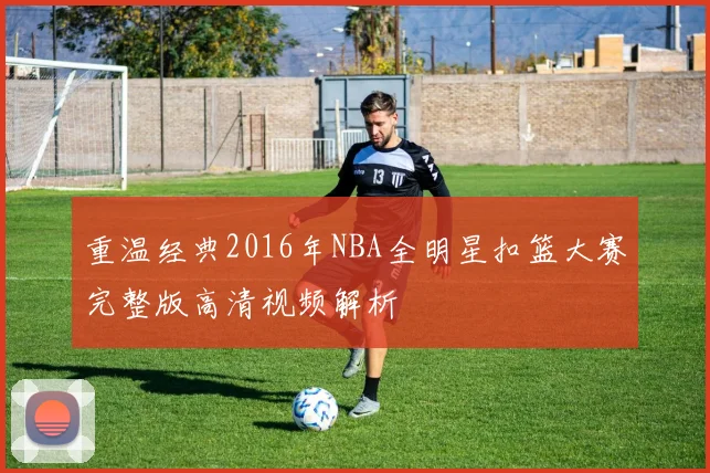 重温经典2016年NBA全明星扣篮大赛完整版高清视频解析
