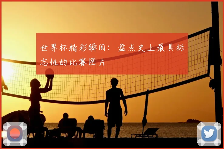 世界杯精彩瞬间:盘点史上最具标志性的比赛图片