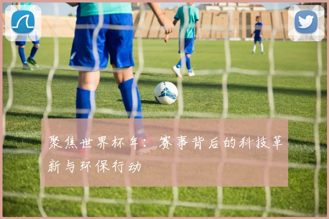 聚焦世界杯年:赛事背后的科技革新与环保行动