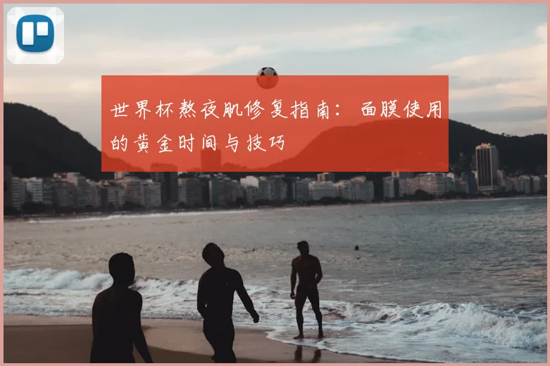 世界杯熬夜肌修复指南:面膜使用的黄金时间与技巧