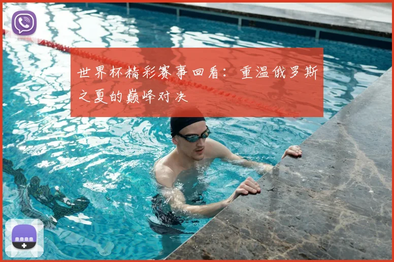 世界杯精彩赛事回看:重温俄罗斯之夏的巅峰对决