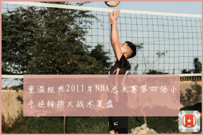 重温经典2011年NBA总决赛第四场小牛逆转热火战术复盘