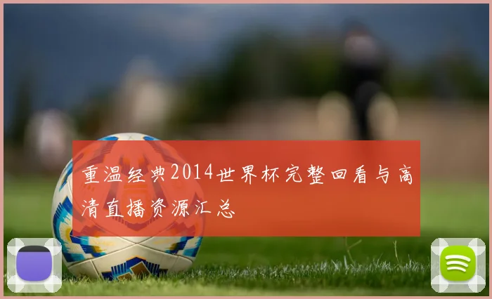 重温经典2014世界杯完整回看与高清直播资源汇总