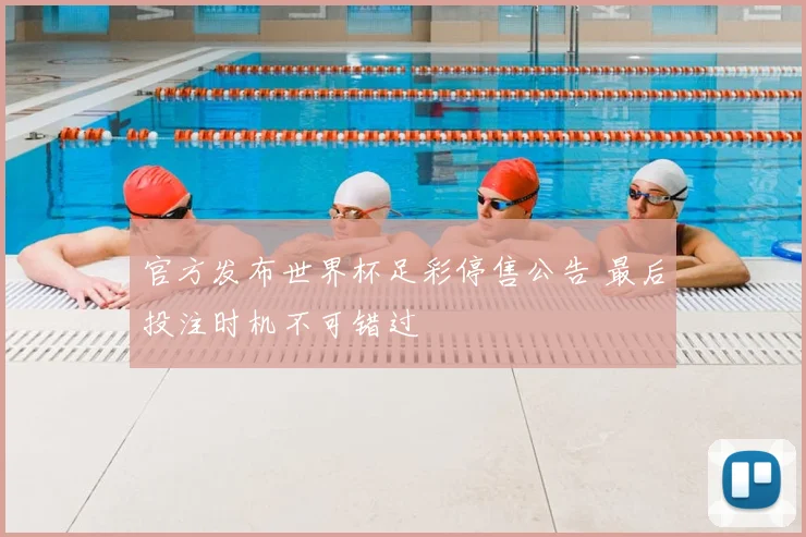 官方发布世界杯足彩停售公告 最后投注时机不可错过