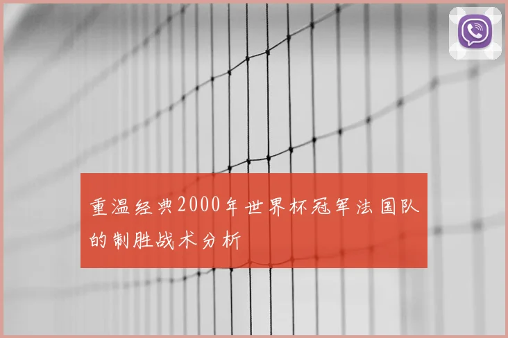 重温经典2000年世界杯冠军法国队的制胜战术分析