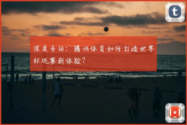 深度专访：腾讯体育如何打造世界杯观赛新体验？