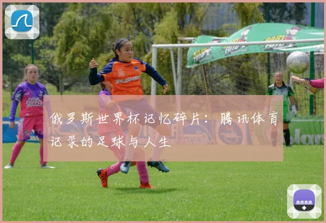 俄罗斯世界杯记忆碎片:腾讯体育记录的足球与人生