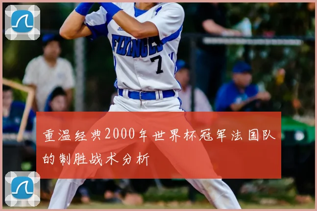 重温经典2000年世界杯冠军法国队的制胜战术分析