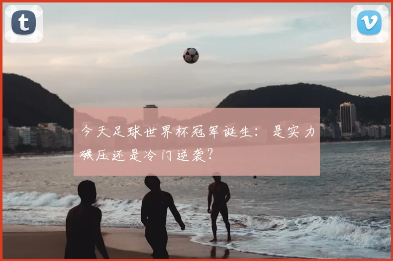 今天足球世界杯冠军诞生：是实力碾压还是冷门逆袭？
