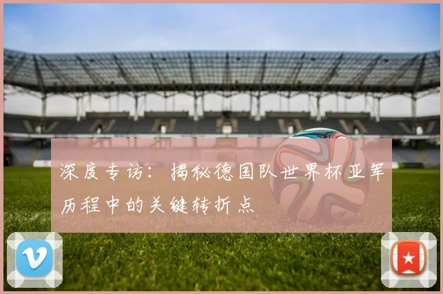 深度专访：揭秘德国队世界杯亚军历程中的关键转折点