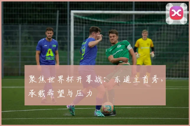 聚焦世界杯开幕战:东道主首秀,承载希望与压力