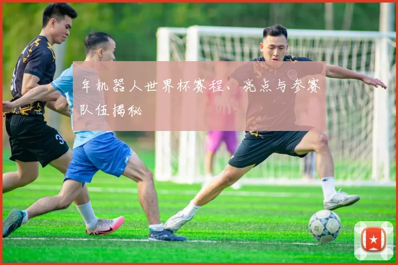 年机器人世界杯赛程、亮点与参赛队伍揭秘