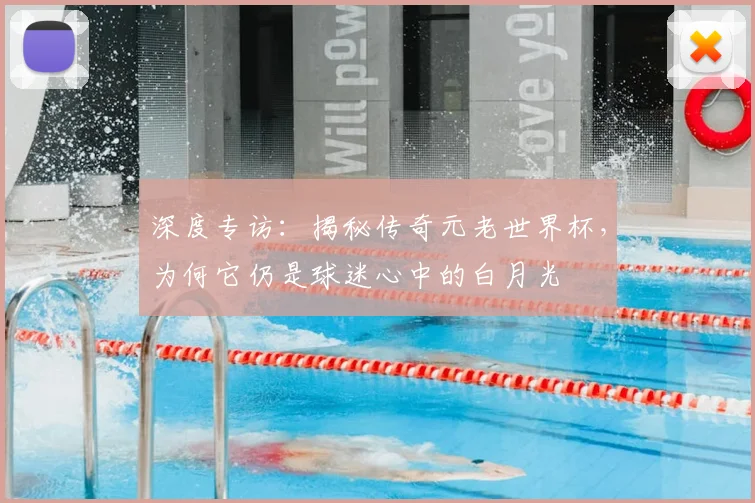 深度专访：揭秘传奇元老世界杯，为何它仍是球迷心中的白月光