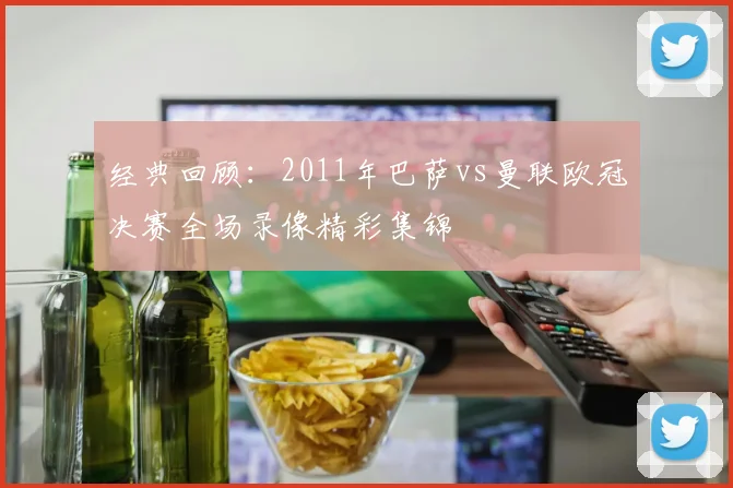经典回顾：2011年巴萨vs曼联欧冠决赛全场录像精彩集锦