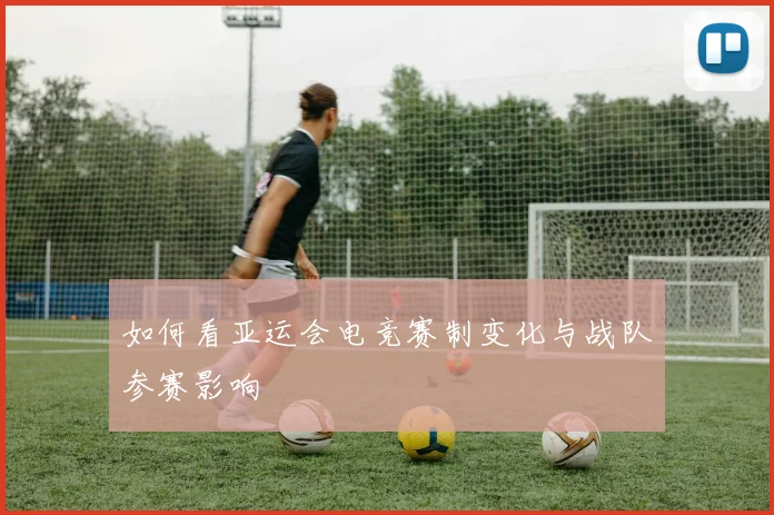 如何看亚运会电竞赛制变化与战队参赛影响