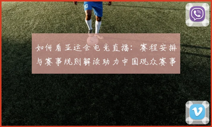 如何看亚运会电竞直播：赛程安排与赛事规则解读助力中国观众赛事理解