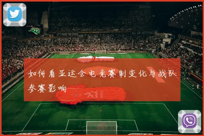 如何看亚运会电竞赛制变化与战队参赛影响