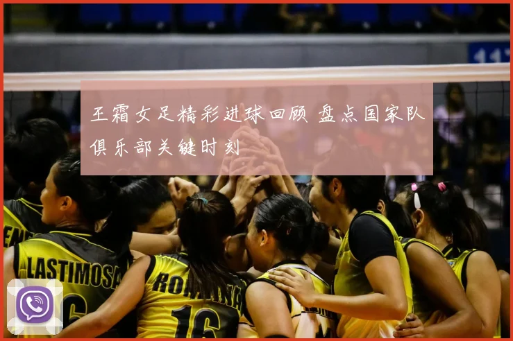 王霜女足精彩进球回顾 盘点国家队俱乐部关键时刻