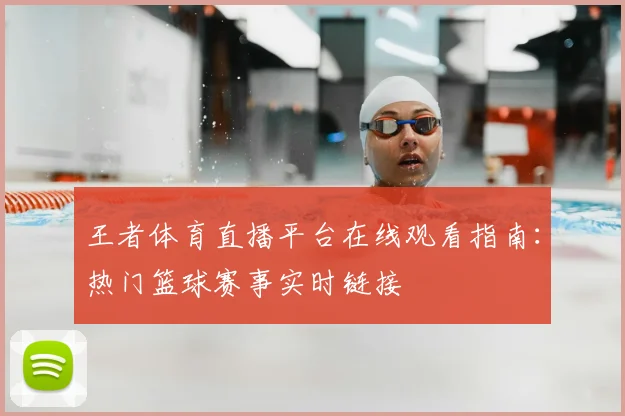 王者体育直播平台在线观看指南：热门篮球赛事实时链接