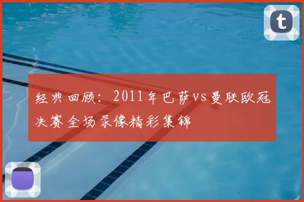 经典回顾：2011年巴萨vs曼联欧冠决赛全场录像精彩集锦