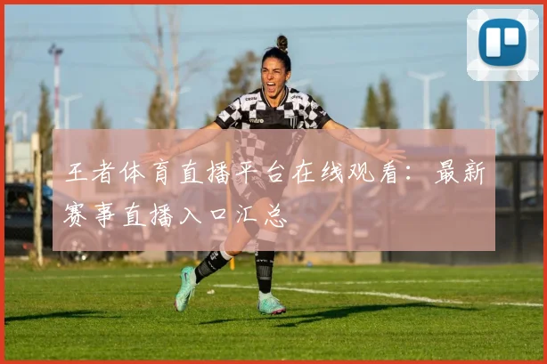 王者体育直播平台在线观看：最新赛事直播入口汇总