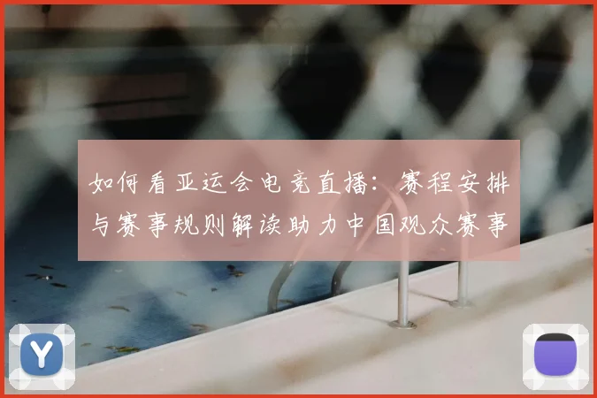 如何看亚运会电竞直播：赛程安排与赛事规则解读助力中国观众赛事理解