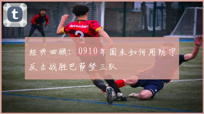 经典回顾：0910年国米如何用防守反击战胜巴萨梦三队