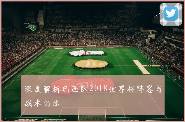 深度解析巴西队2018世界杯阵容与战术打法